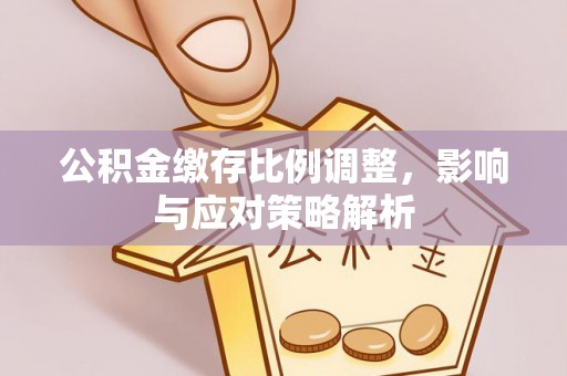 苍梧公积金缴存比例调整，影响与应对策略解析