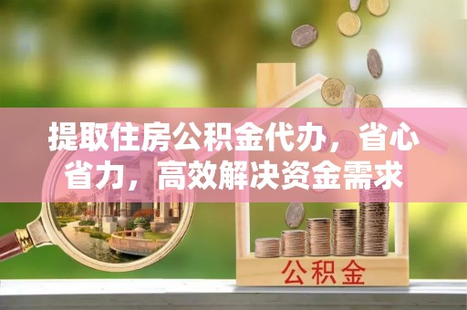 苍梧提取住房公积金代办，省心省力，高效解决资金需求