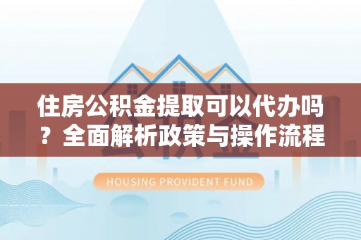 苍梧住房公积金提取可以代办吗？全面解析政策与操作流程