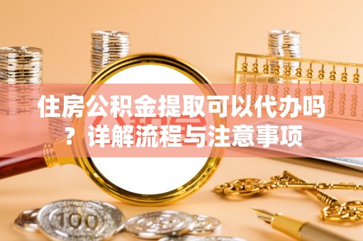 苍梧住房公积金提取可以代办吗？详解流程与注意事项