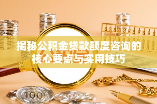 苍梧揭秘公积金贷款额度咨询的核心要点与实用技巧