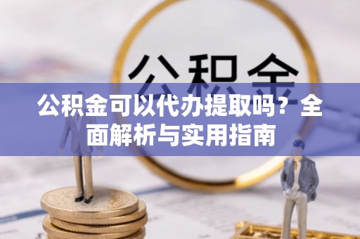苍梧公积金可以代办提取吗？全面解析与实用指南
