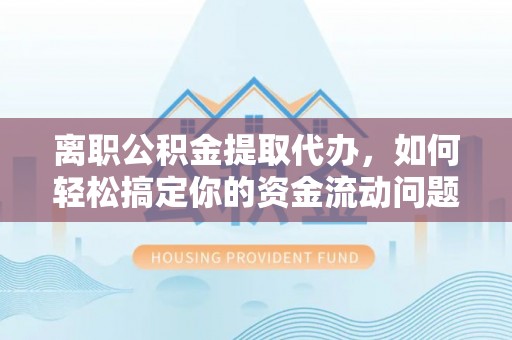 苍梧离职公积金提取代办，如何轻松搞定你的资金流动问题