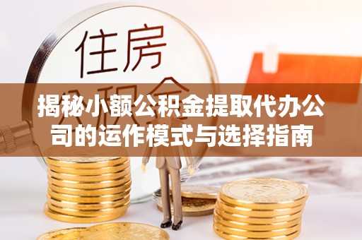 苍梧揭秘小额公积金提取代办公司的运作模式与选择指南