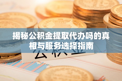 苍梧揭秘公积金提取代办吗的真相与服务选择指南