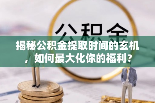 苍梧揭秘公积金提取时间的玄机，如何最大化你的福利？