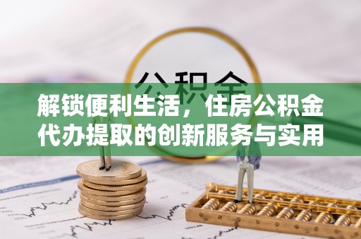 苍梧解锁便利生活，住房公积金代办提取的创新服务与实用指南