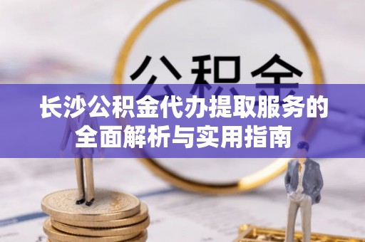 苍梧长沙公积金代办提取服务的全面解析与实用指南