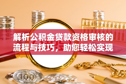 苍梧解析公积金贷款资格审核的流程与技巧，助您轻松实现购房梦