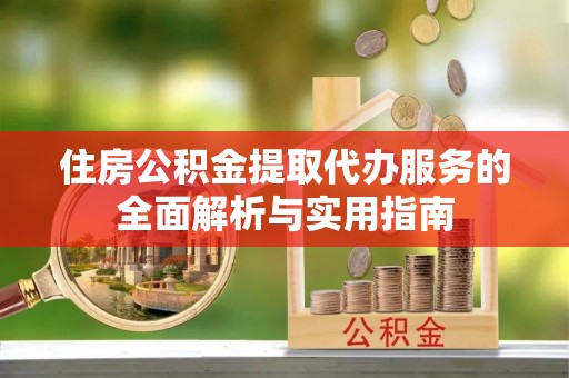 苍梧住房公积金提取代办服务的全面解析与实用指南