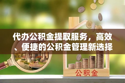 苍梧代办公积金提取服务，高效、便捷的公积金管理新选择