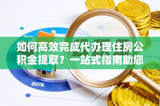 苍梧如何高效完成代办理住房公积金提取？一站式指南助您轻松搞定
