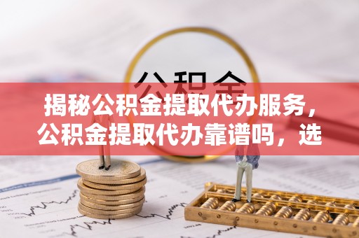 苍梧揭秘公积金提取代办服务，公积金提取代办靠谱吗，选择需谨慎
