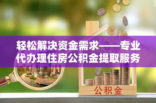 苍梧轻松解决资金需求——专业代办理住房公积金提取服务