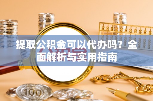 苍梧提取公积金可以代办吗？全面解析与实用指南
