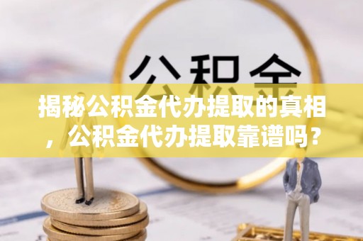 苍梧揭秘公积金代办提取的真相，公积金代办提取靠谱吗？你需要知道这些关键点