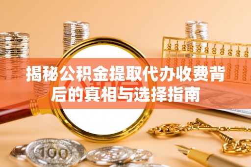 苍梧揭秘公积金提取代办收费背后的真相与选择指南
