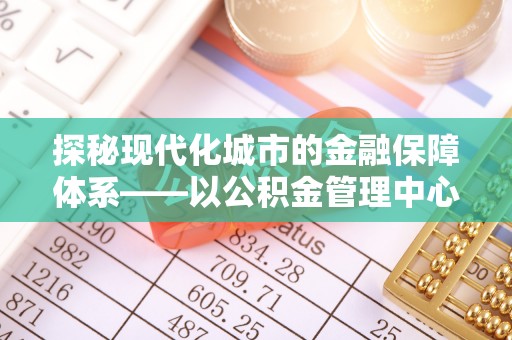 苍梧探秘现代化城市的金融保障体系——以公积金管理中心为核心的民生服务