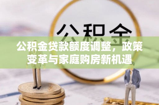苍梧公积金贷款额度调整，政策变革与家庭购房新机遇