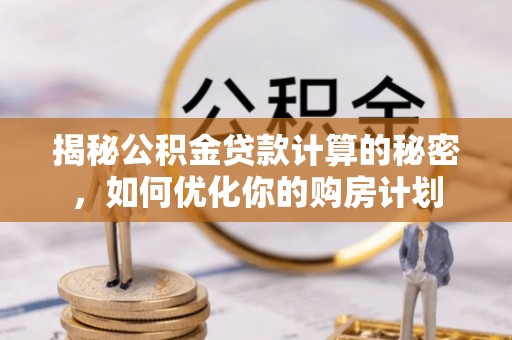 苍梧揭秘公积金贷款计算的秘密，如何优化你的购房计划