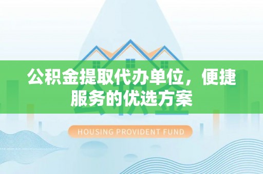苍梧公积金提取代办单位，便捷服务的优选方案
