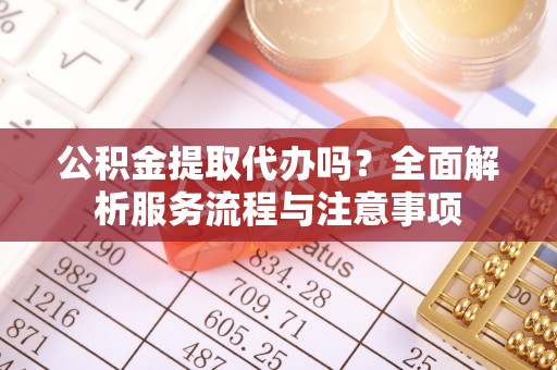 苍梧公积金提取代办吗？全面解析服务流程与注意事项