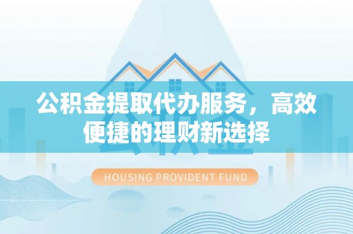 苍梧公积金提取代办服务，高效便捷的理财新选择
