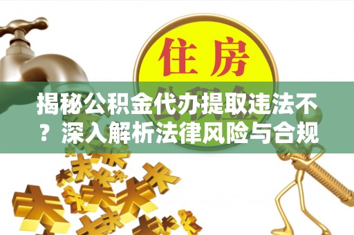 苍梧揭秘公积金代办提取违法不？深入解析法律风险与合规途径