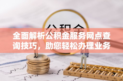 苍梧全面解析公积金服务网点查询技巧，助您轻松办理业务