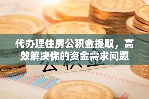 苍梧代办理住房公积金提取，高效解决你的资金需求问题