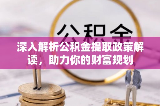 苍梧深入解析公积金提取政策解读，助力你的财富规划