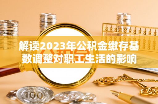 苍梧解读2023年公积金缴存基数调整对职工生活的影响