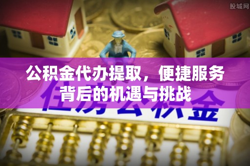 苍梧公积金代办提取，便捷服务背后的机遇与挑战