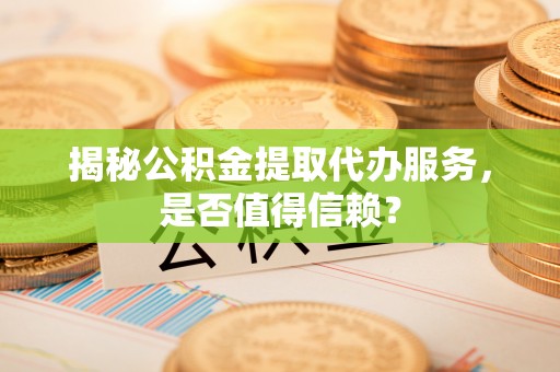 苍梧揭秘公积金提取代办服务，是否值得信赖？