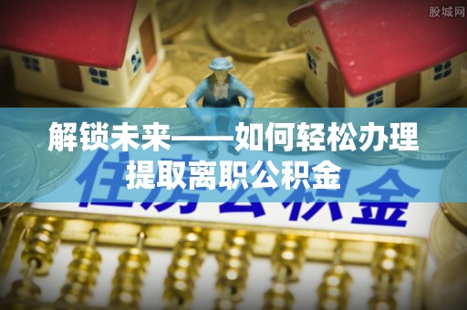 苍梧解锁未来——如何轻松办理提取离职公积金