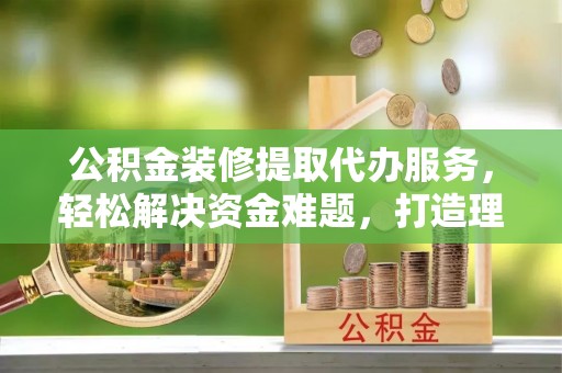 苍梧公积金装修提取代办服务，轻松解决资金难题，打造理想家居