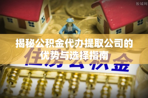 苍梧揭秘公积金代办提取公司的优势与选择指南
