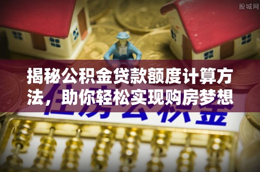 苍梧揭秘公积金贷款额度计算方法，助你轻松实现购房梦想