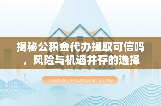 苍梧揭秘公积金代办提取可信吗，风险与机遇并存的选择