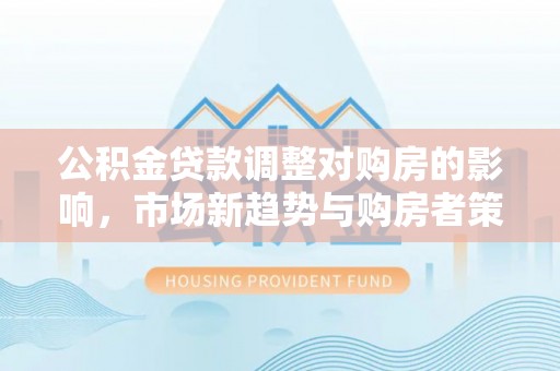 苍梧公积金贷款调整对购房的影响，市场新趋势与购房者策略