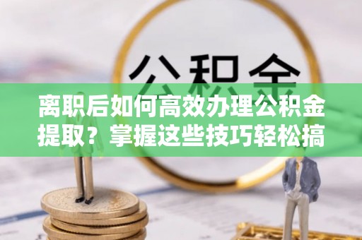 苍梧离职后如何高效办理公积金提取？掌握这些技巧轻松搞定