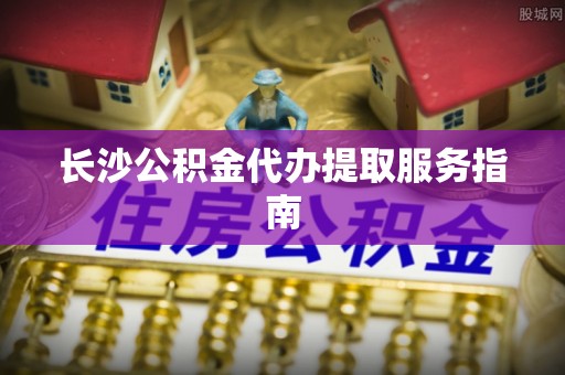 苍梧长沙公积金代办提取服务指南