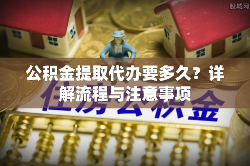 苍梧公积金提取代办要多久？详解流程与注意事项