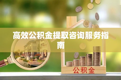 苍梧高效公积金提取咨询服务指南