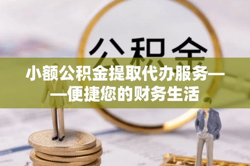 苍梧小额公积金提取代办服务——便捷您的财务生活