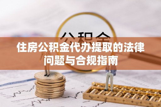 苍梧住房公积金代办提取的法律问题与合规指南