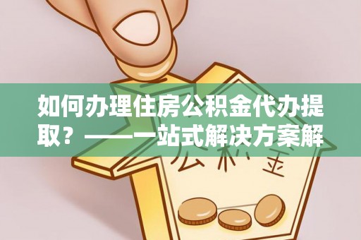 苍梧如何办理住房公积金代办提取？——一站式解决方案解析