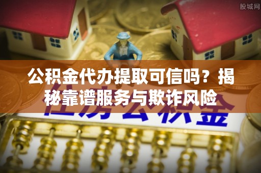 苍梧公积金代办提取可信吗？揭秘靠谱服务与欺诈风险
