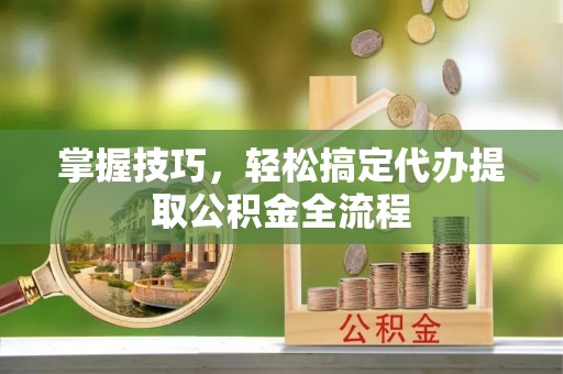 苍梧掌握技巧，轻松搞定代办提取公积金全流程